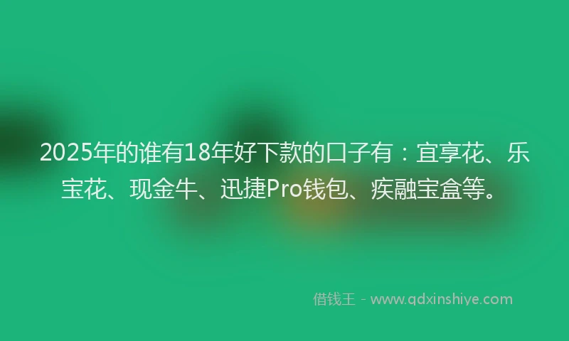 2025年的谁有18年好下款的口子有：宜享花、乐宝花、现金牛、迅捷Pro钱包、疾融宝盒等。