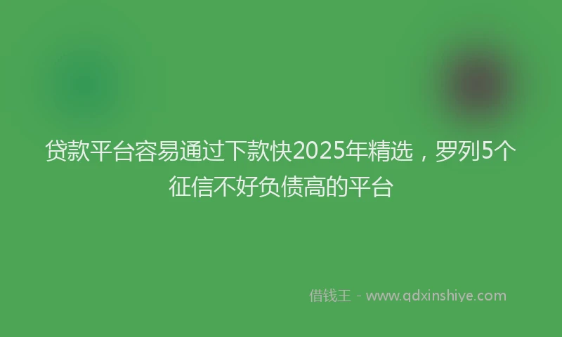 贷款平台容易通过下款快2025年精选，罗列5个征信不好负债高的平台