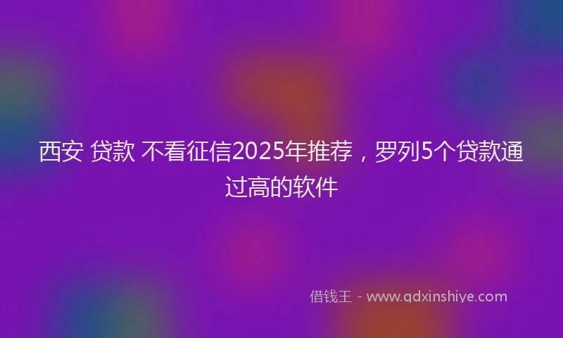 西安 贷款 不看征信2025年推荐，罗列5个贷款通过高的软件