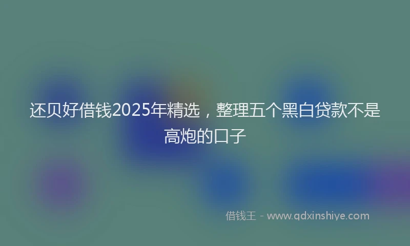 还贝好借钱2025年精选，整理五个黑白贷款不是高炮的口子