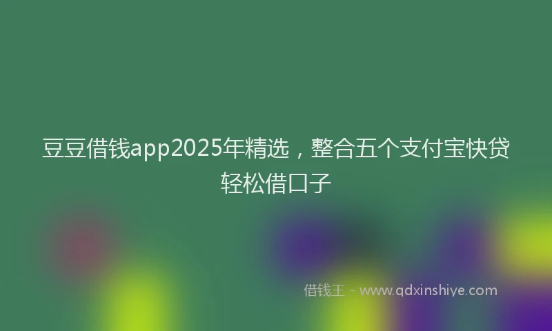 豆豆借钱app2025年精选，整合五个支付宝快贷轻松借口子