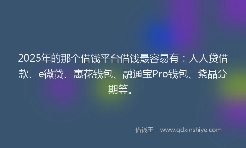 2025年的那个借钱平台借钱最容易有：人人贷借款、e微贷、惠花钱包、融通宝Pro钱包、紫晶分期等。