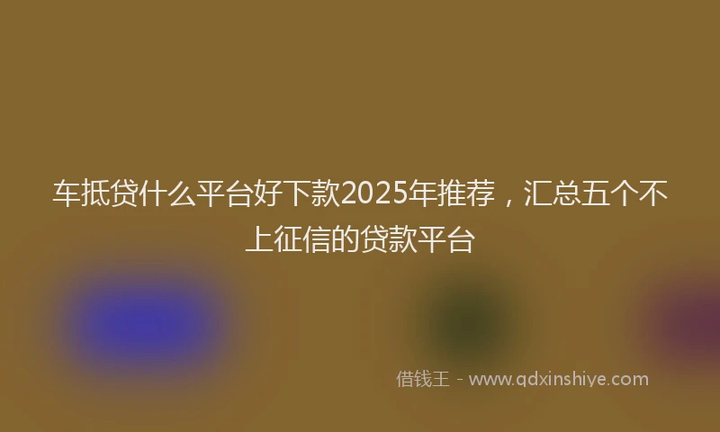 车抵贷什么平台好下款2025年推荐，汇总五个不上征信的贷款平台