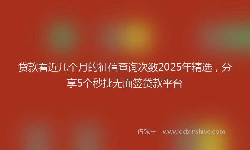 贷款看近几个月的征信查询次数2025年精选，分享5个秒批无面签贷款平台