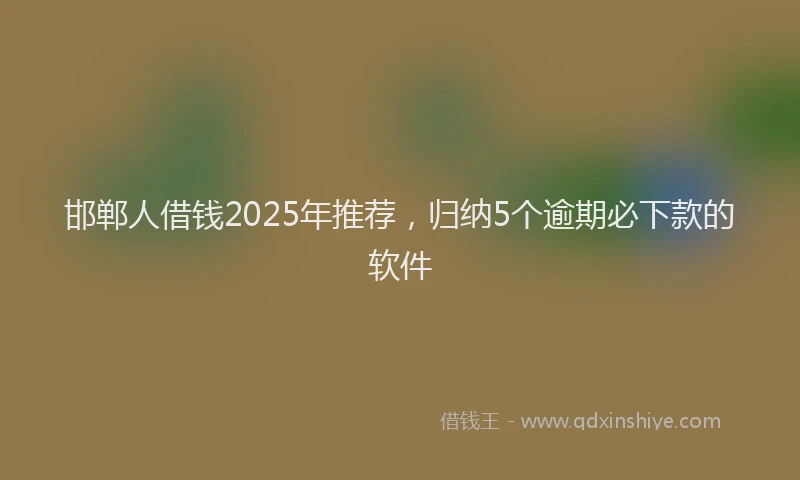邯郸人借钱2025年推荐，归纳5个逾期必下款的软件