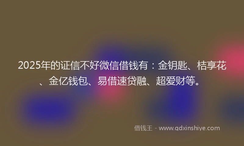 2025年的证信不好微信借钱有：金钥匙、桔享花、金亿钱包、易借速贷融、超爱财等。