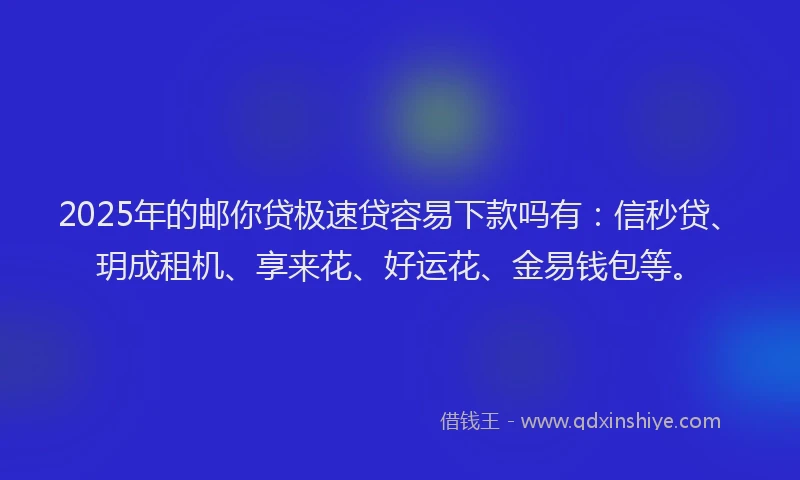 2025年的邮你贷极速贷容易下款吗有：信秒贷、玥成租机、享来花、好运花、金易钱包等。