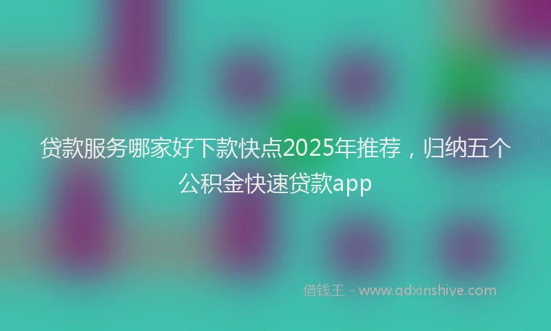 贷款服务哪家好下款快点2025年推荐，归纳五个公积金快速贷款app