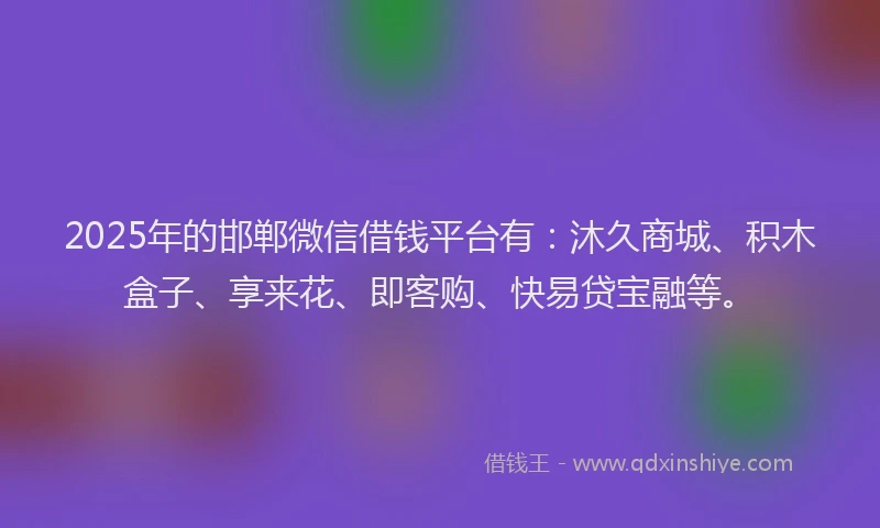 2025年的邯郸微信借钱平台有：沐久商城、积木盒子、享来花、即客购、快易贷宝融等。