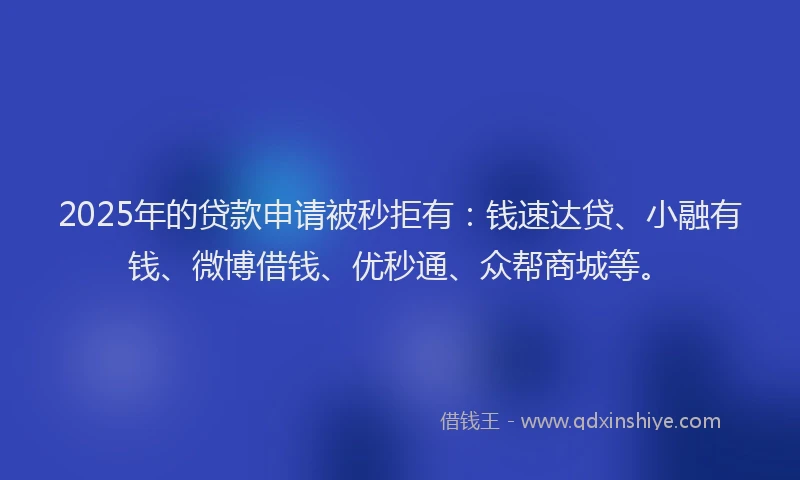 2025年的贷款申请被秒拒有：钱速达贷、小融有钱、微博借钱、优秒通、众帮商城等。