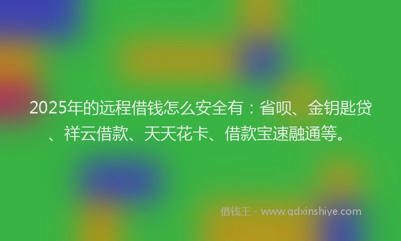 2025年的远程借钱怎么安全有：省呗、金钥匙贷、祥云借款、天天花卡、借款宝速融通等。