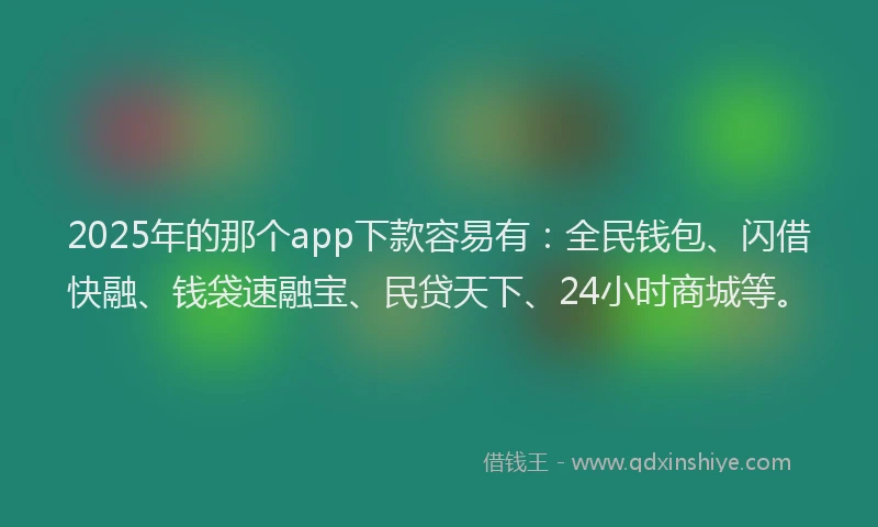 2025年的那个app下款容易有：全民钱包、闪借快融、钱袋速融宝、民贷天下、24小时商城等。