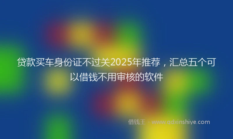 贷款买车身份证不过关2025年推荐，汇总五个可以借钱不用审核的软件