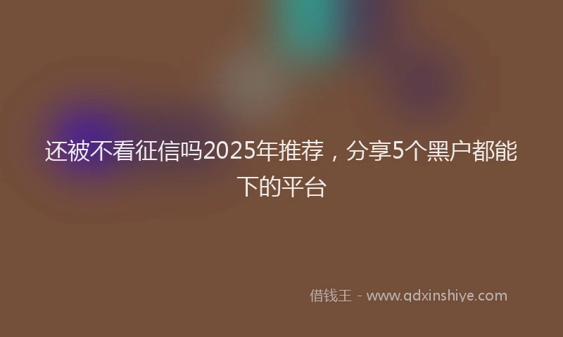 还被不看征信吗2025年推荐，分享5个黑户都能下的平台