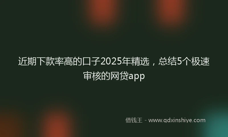 近期下款率高的口子2025年精选，总结5个极速审核的网贷app