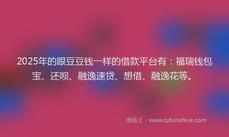 2025年的跟豆豆钱一样的借款平台有：福瑞钱包宝、还呗、融逸速贷、想借、融逸花等。