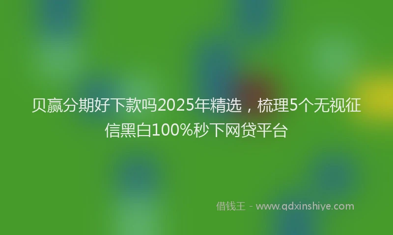贝赢分期好下款吗2025年精选，梳理5个无视征信黑白100%秒下网贷平台