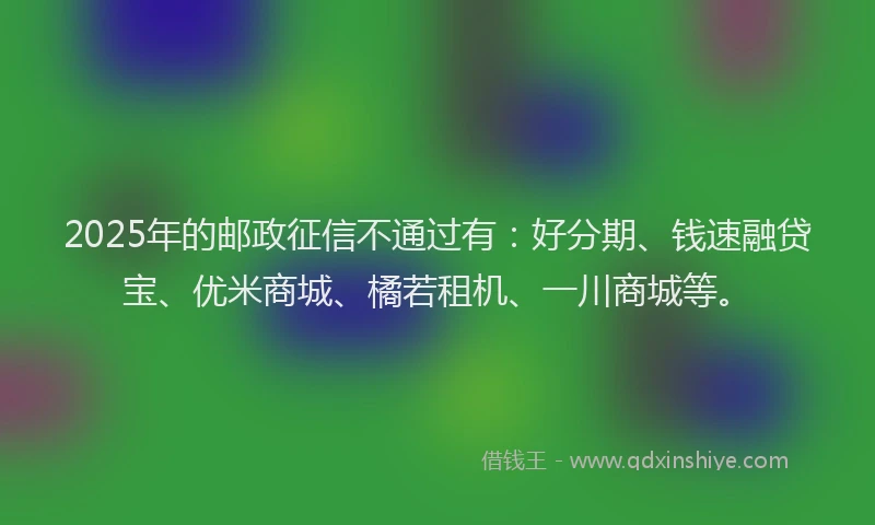 2025年的邮政征信不通过有：好分期、钱速融贷宝、优米商城、橘若租机、一川商城等。