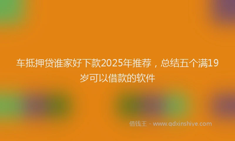 车抵押贷谁家好下款2025年推荐，总结五个满19岁可以借款的软件