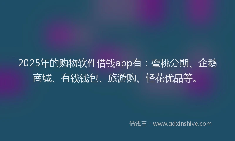 2025年的购物软件借钱app有：蜜桃分期、企鹅商城、有钱钱包、旅游购、轻花优品等。