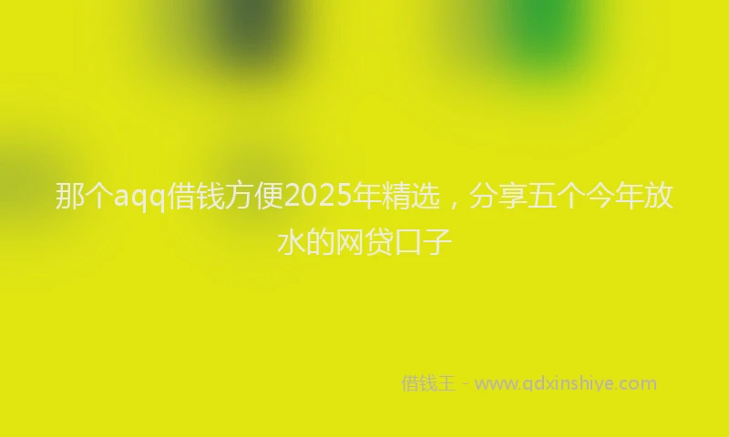 那个aqq借钱方便2025年精选，分享五个今年放水的网贷口子