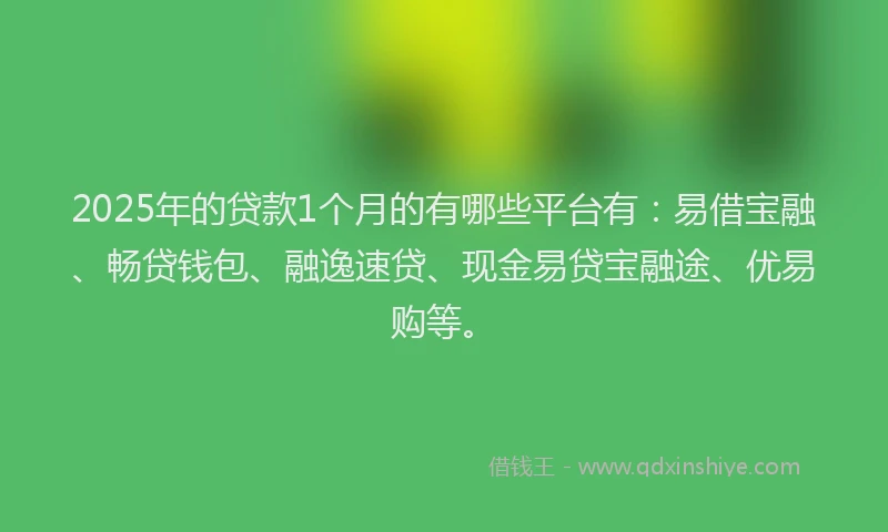2025年的贷款1个月的有哪些平台有：易借宝融、畅贷钱包、融逸速贷、现金易贷宝融途、优易购等。