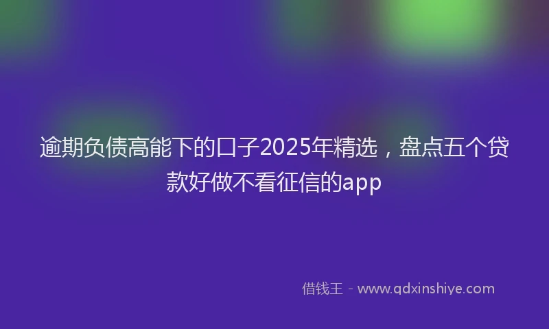 逾期负债高能下的口子2025年精选，盘点五个贷款好做不看征信的app