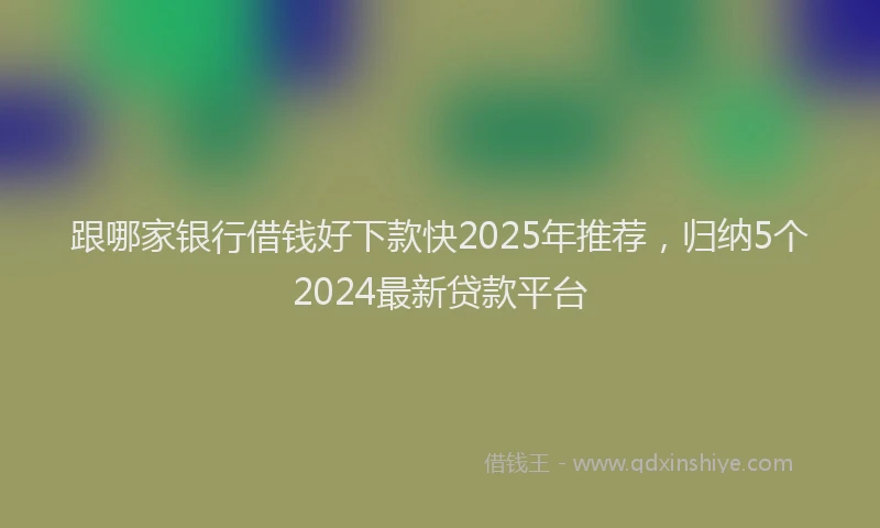 跟哪家银行借钱好下款快2025年推荐，归纳5个2024最新贷款平台