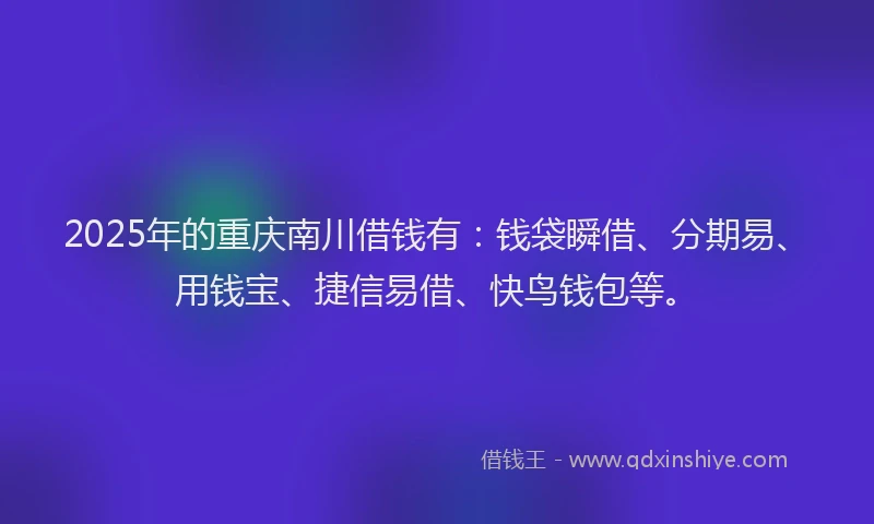 2025年的重庆南川借钱有：钱袋瞬借、分期易、用钱宝、捷信易借、快鸟钱包等。