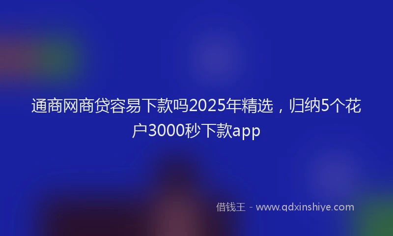 通商网商贷容易下款吗2025年精选，归纳5个花户3000秒下款app