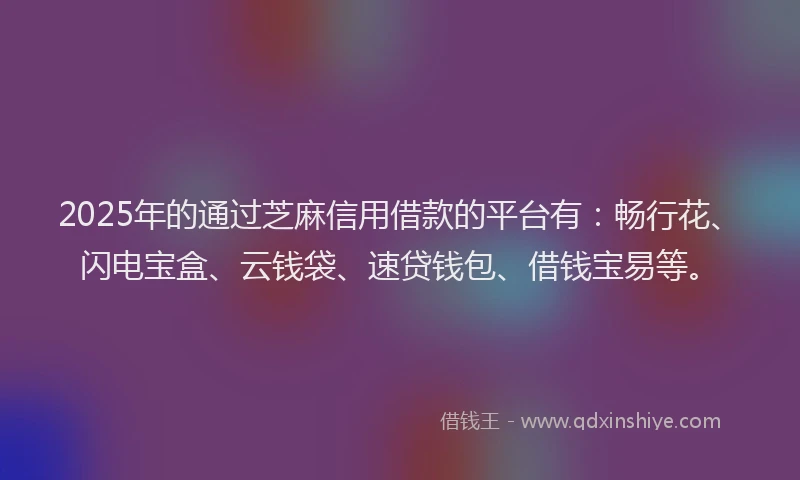 2025年的通过芝麻信用借款的平台有：畅行花、闪电宝盒、云钱袋、速贷钱包、借钱宝易等。
