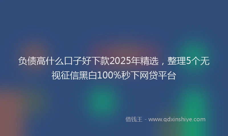 负债高什么口子好下款2025年精选，整理5个无视征信黑白100%秒下网贷平台
