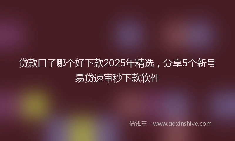 贷款口子哪个好下款2025年精选，分享5个新号易贷速审秒下款软件