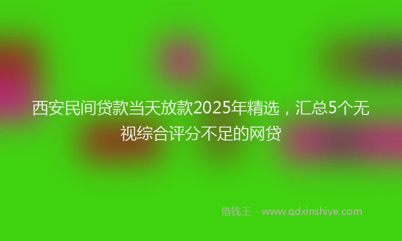 西安民间贷款当天放款2025年精选，汇总5个无视综合评分不足的网贷