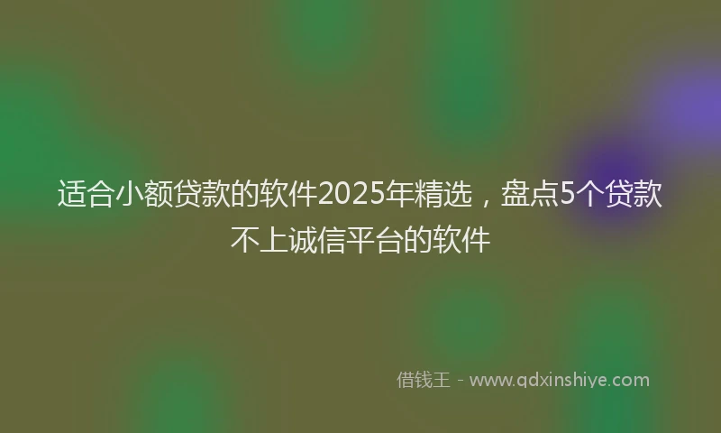 适合小额贷款的软件2025年精选，盘点5个贷款不上诚信平台的软件
