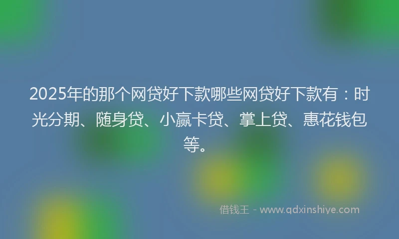 2025年的那个网贷好下款哪些网贷好下款有：时光分期、随身贷、小赢卡贷、掌上贷、惠花钱包等。