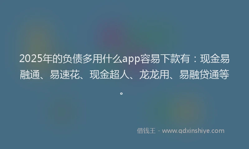 2025年的负债多用什么app容易下款有：现金易融通、易速花、现金超人、龙龙用、易融贷通等。
