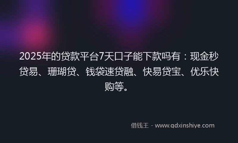 2025年的贷款平台7天口子能下款吗有：现金秒贷易、珊瑚贷、钱袋速贷融、快易贷宝、优乐快购等。