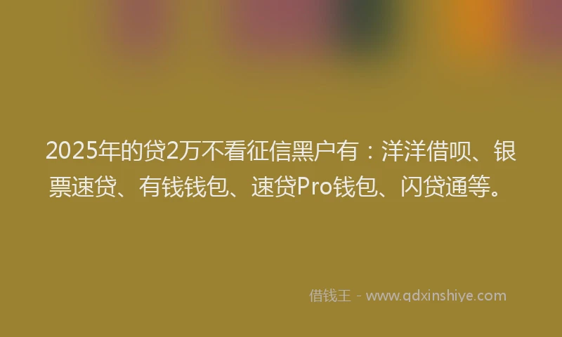 2025年的贷2万不看征信黑户有：洋洋借呗、银票速贷、有钱钱包、速贷Pro钱包、闪贷通等。