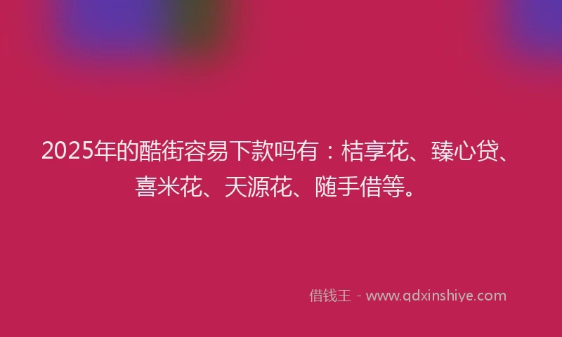 2025年的酷街容易下款吗有：桔享花、臻心贷、喜米花、天源花、随手借等。