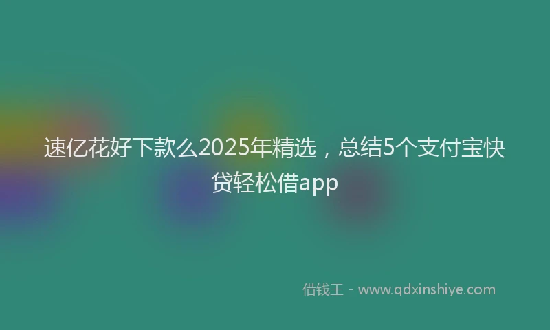 速亿花好下款么2025年精选，总结5个支付宝快贷轻松借app