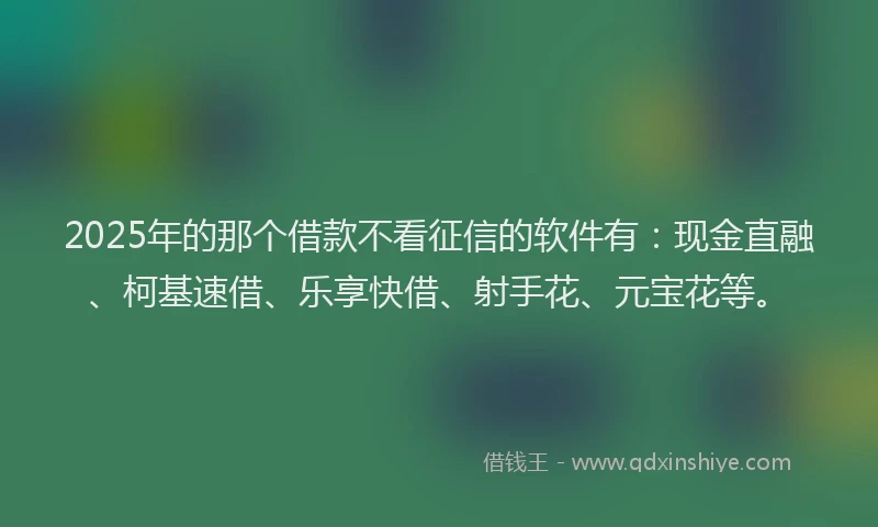 2025年的那个借款不看征信的软件有：现金直融、柯基速借、乐享快借、射手花、元宝花等。