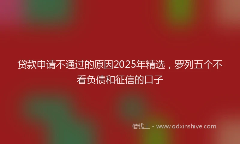 贷款申请不通过的原因2025年精选，罗列五个不看负债和征信的口子