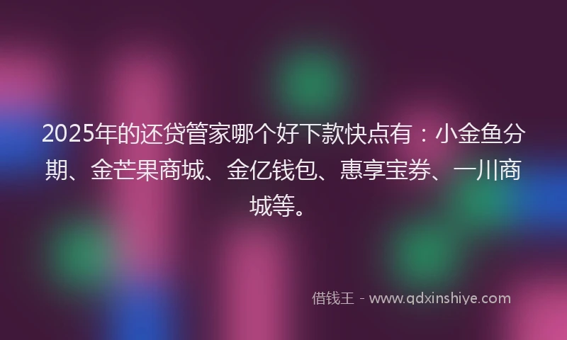 2025年的还贷管家哪个好下款快点有：小金鱼分期、金芒果商城、金亿钱包、惠享宝券、一川商城等。