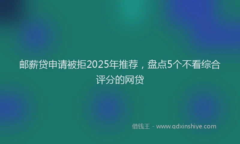 邮薪贷申请被拒2025年推荐，盘点5个不看综合评分的网贷