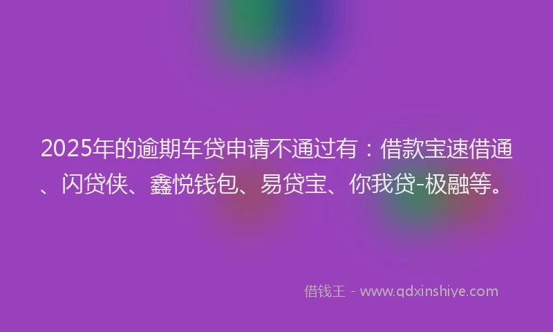 2025年的逾期车贷申请不通过有：借款宝速借通、闪贷侠、鑫悦钱包、易贷宝、你我贷-极融等。