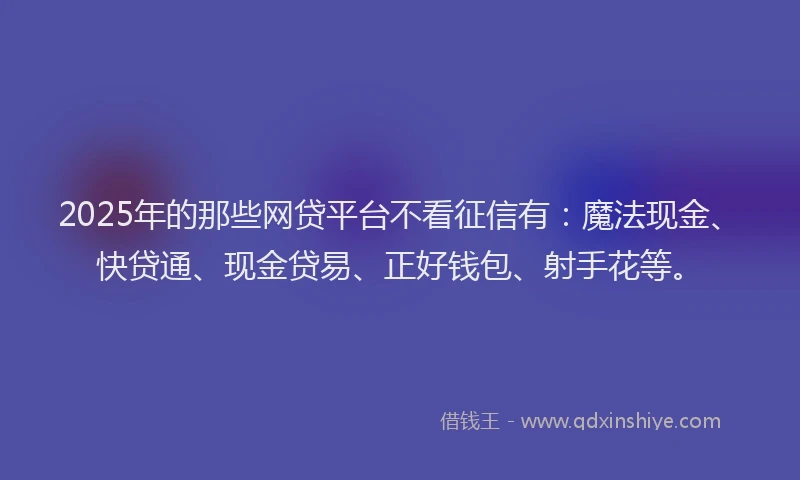 2025年的那些网贷平台不看征信有：魔法现金、快贷通、现金贷易、正好钱包、射手花等。