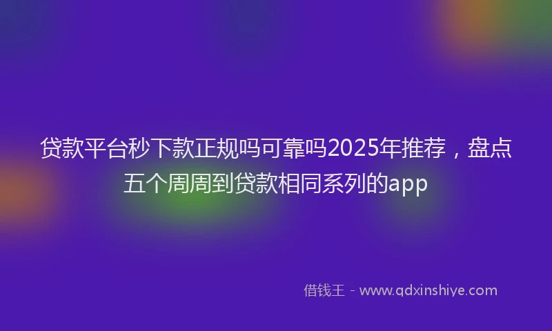 贷款平台秒下款正规吗可靠吗2025年推荐，盘点五个周周到贷款相同系列的app