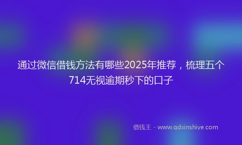 通过微信借钱方法有哪些2025年推荐，梳理五个714无视逾期秒下的口子