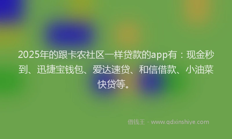 2025年的跟卡农社区一样贷款的app有：现金秒到、迅捷宝钱包、爱达速贷、和信借款、小油菜快贷等。